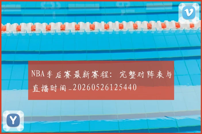 NBA季后赛最新赛程:完整对阵表与直播时间_20260526125440