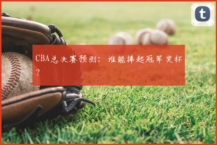 CBA总决赛预测：谁能捧起冠军奖杯？