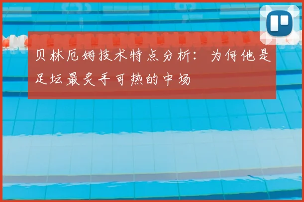 贝林厄姆技术特点分析:为何他是足坛最炙手可热的中场