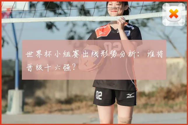世界杯小组赛出线形势分析：谁将晋级十六强？