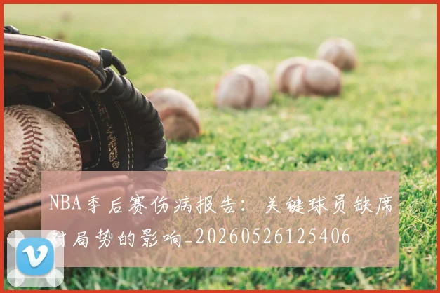 NBA季后赛伤病报告：关键球员缺席对局势的影响_20260526125406