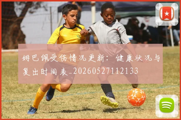 姆巴佩受伤情况更新:健康状况与复出时间表_20260527112133