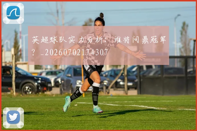 英超球队实力分析:谁将问鼎冠军?_20260702174307