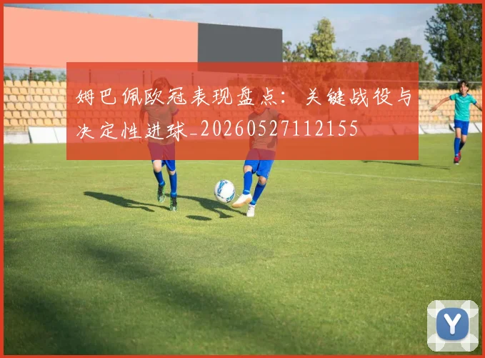 姆巴佩欧冠表现盘点：关键战役与决定性进球_20260527112155