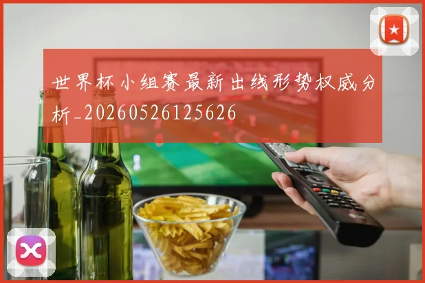世界杯小组赛最新出线形势权威分析_20260526125626