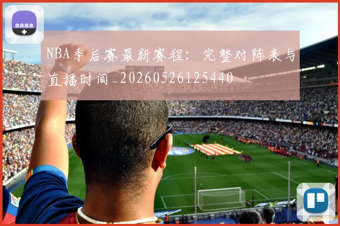 NBA季后赛最新赛程:完整对阵表与直播时间_20260526125440