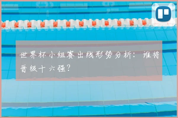 世界杯小组赛出线形势分析:谁将晋级十六强?