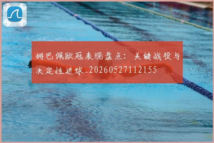 姆巴佩欧冠表现盘点:关键战役与决定性进球_20260527112155