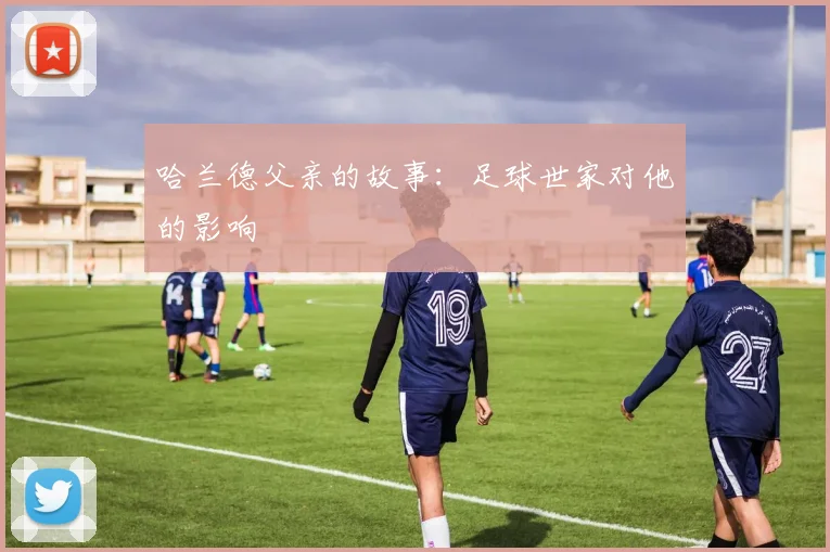 哈兰德父亲的故事:足球世家对他的影响